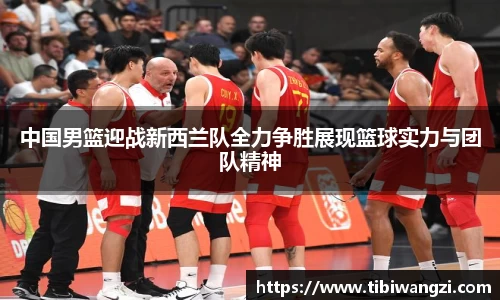 中国男篮迎战新西兰队全力争胜展现篮球实力与团队精神